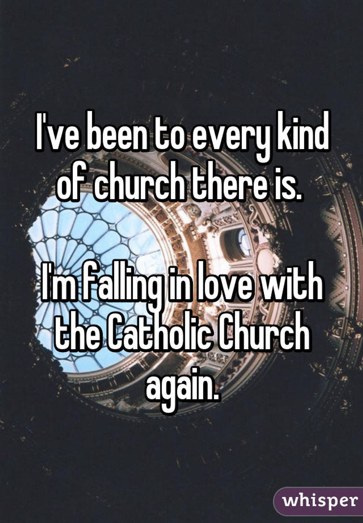 I've been to every kind of church there is. I'm falling in love with the Catholic Church again.