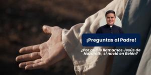 (VIDEO) ¿Por qué es “Jesús de Nazaret”, si nació en Belén? – Preguntas al padre