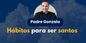 (VIDEO) Hábitos para ser santos – Padre Gonzalo