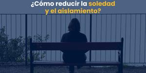 (VIDEO) ¿Cómo reducir la soledad y el aislamiento?