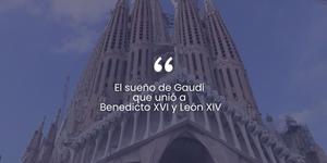 (VIDEO) El sueño de Gaudí que unió a Benedicto XVI y León XIV
