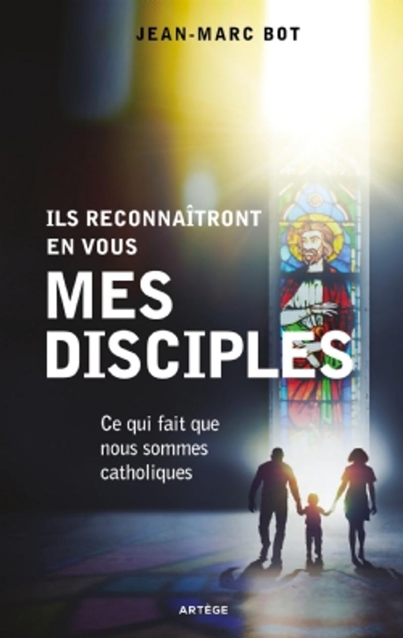 Ils reconnaîtront en vous mes disciples Ce qui fait que nous sommes catholiques,  Jean-Marc Bot