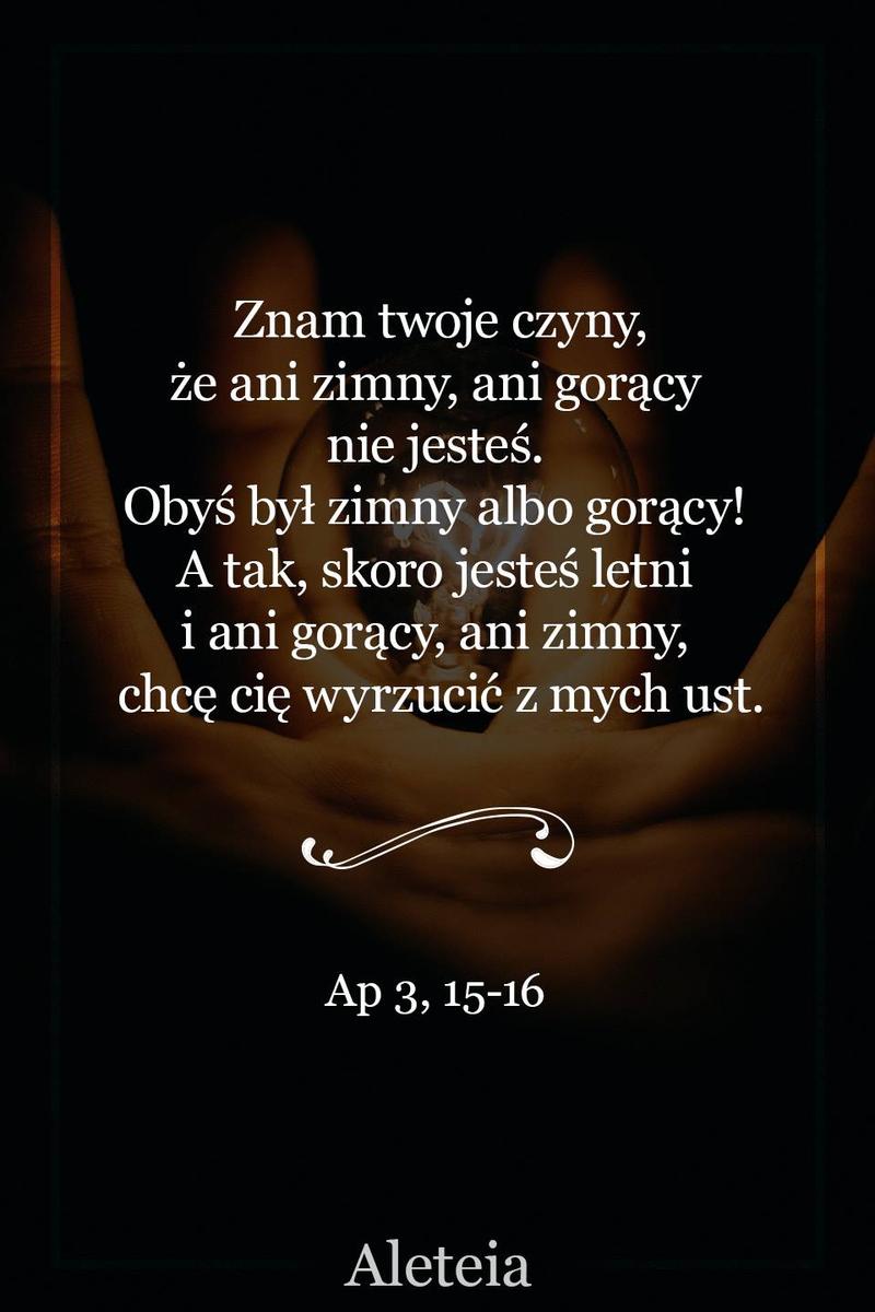 BBQ_AP3_15_16.jpg - Aleteia Polska Znam twoje czyny, że ani zimny, ani gorący nie jesteś. Obyś był zimny albo gorący! 16 A tak, skoro jesteś letni i ani gorący, ani zimny, chcę cię wyrzucić z mych ust. Ap 3, 15,16