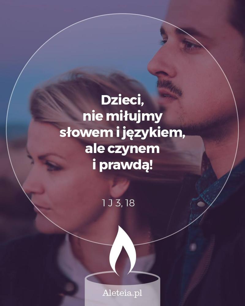 Dzieci, nie miłujmy słowem i językiem, ale czynem i prawdą! 1 J 3,18