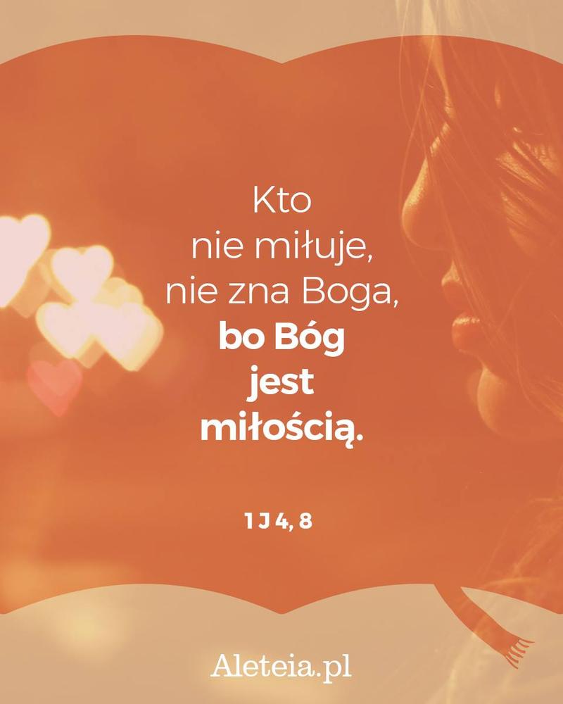 Kto nie miłuje, nie zna Boga, bo Bóg jest miłością. 1 J 4,8