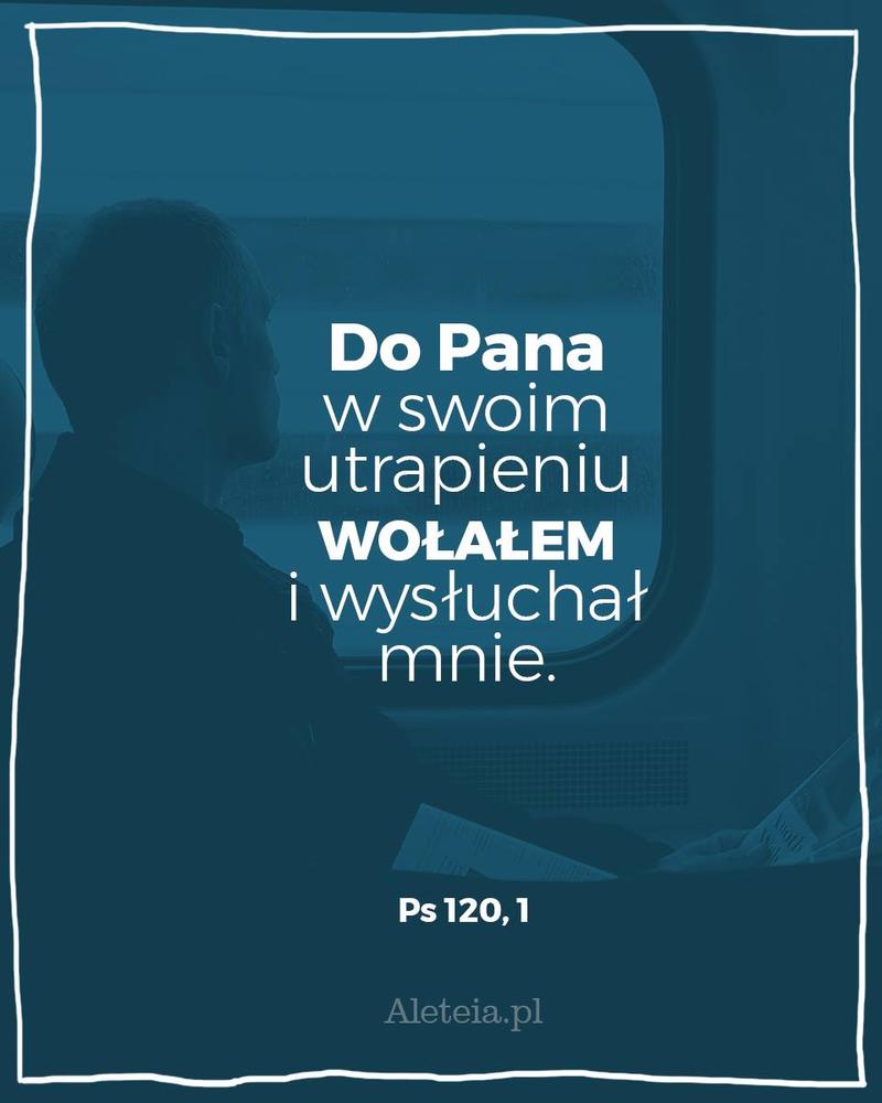 Do Pana w swoim utrapieniu wołałem i wysłuchał mnie. Ps 120,1