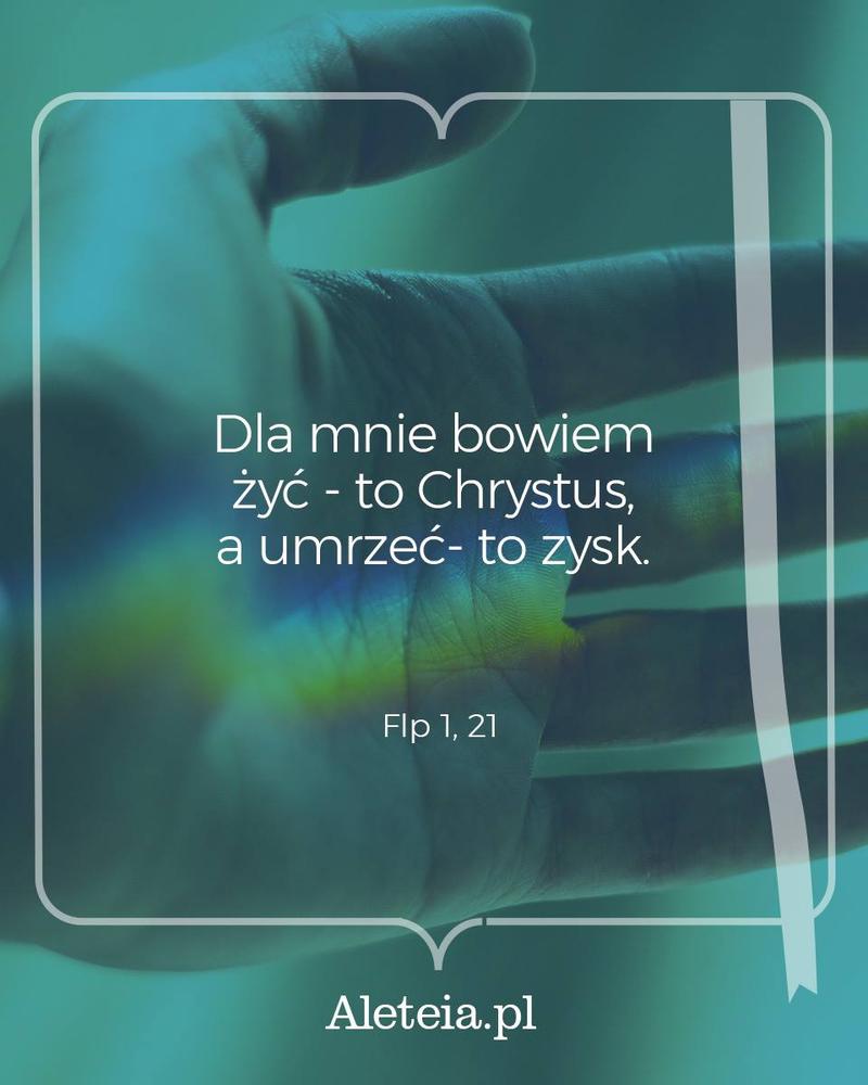 Dla mnie bowiem żyć - to Chrystus, a umrzeć - to zysk. Flp 1,21