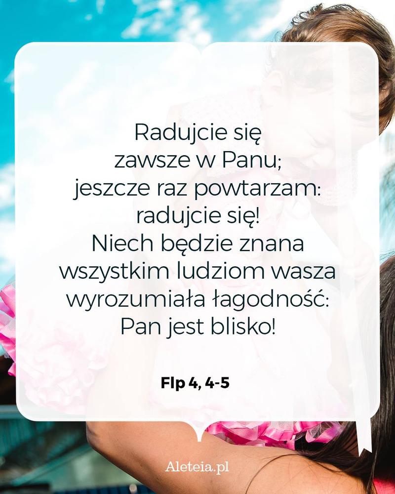 BBQ_FLP4_4_5.jpeg - Aleteia Polska Radujcie się zawsze w Panu; jeszcze raz powtarzam: radujcie się! 5 Niech będzie znana wszystkim ludziom wasza wyrozumiała łagodność: Pan jest blisko! Flp 4,4-5