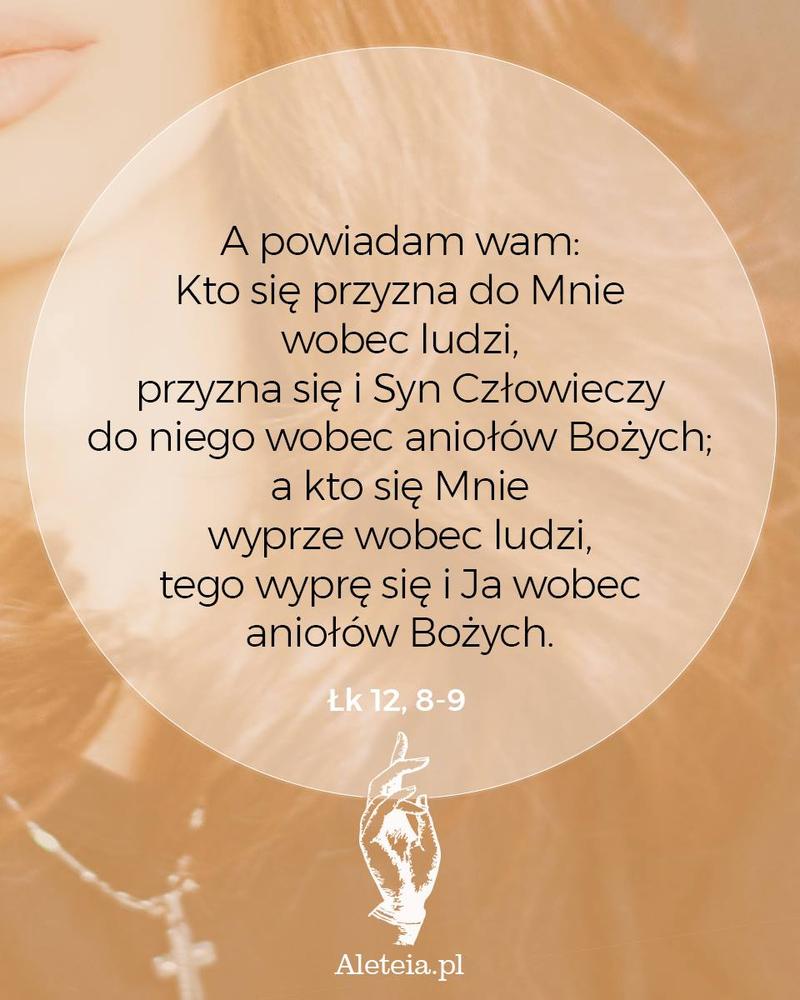 Kto się przyzna do Mnie wobec ludzi, przyzna się i Syn Człowieczy do niego wobec aniołów Bożych; 9 a kto się Mnie wyprze wobec ludzi, tego wyprę się i Ja wobec aniołów Bożych. Łk 12,8-9