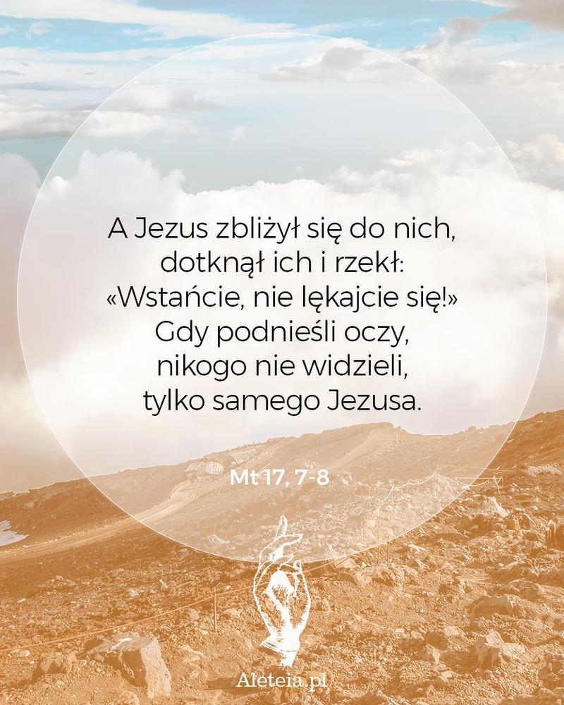 A Jezus zbliżył się do nich, dotknął ich i rzekł: «Wstańcie, nie lękajcie się!» 8 Gdy podnieśli oczy, nikogo nie widzieli, tylko samego Jezusa. Mt 17, 7-8