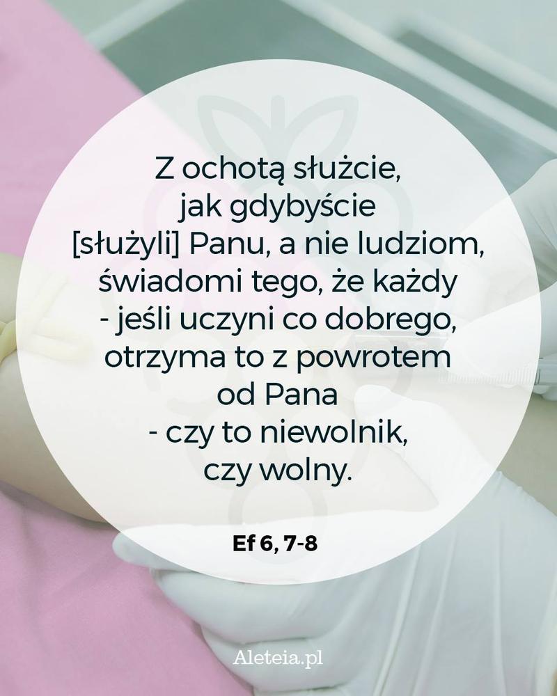 Z ochotą służcie, jak gdybyście [służyli] Panu, a nie ludziom, 8 świadomi tego, że każdy - jeśli uczyni co dobrego, otrzyma to z powrotem od Pana - czy to niewolnik, czy wolny. Ef 6,7-8