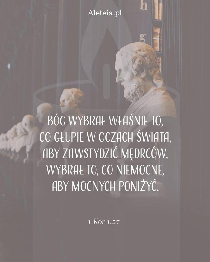 óg wybrał właśnie to, co głupie w oczach świata, aby zawstydzić mędrców, wybrał to, co niemocne, aby mocnych poniżyć. 1 Kor 1,27